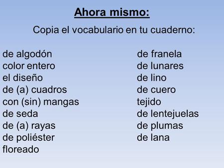 Ahora mismo: Copia el vocabulario en tu cuaderno: de algodón de franela color enterode lunares el diseñode lino de (a) cuadrosde cuero con (sin) mangastejido.