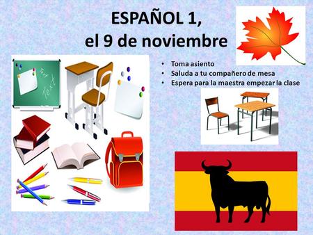 ESPAÑOL 1, el 9 de noviembre a la clase de ESPAÑOL Toma asiento Saluda a tu compañero de mesa Espera para la maestra empezar la clase.