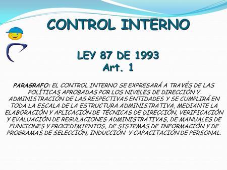 CONTROL INTERNO LEY 87 DE 1993 Art. 1 PARAGRAFO: EL CONTROL INTERNO SE EXPRESARÁ A TRAVÉS DE LAS POLÍTICAS APROBADAS POR LOS NIVELES DE DIRECCIÓN Y ADMINISTRACIÓN.