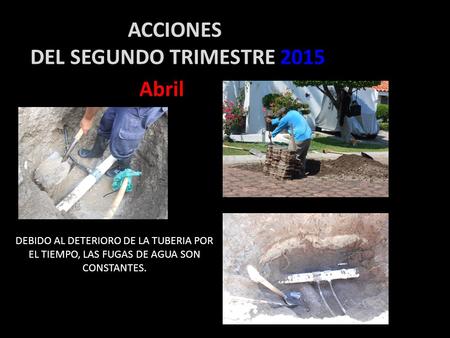 Abril DEBIDO AL DETERIORO DE LA TUBERIA POR EL TIEMPO, LAS FUGAS DE AGUA SON CONSTANTES. ACCIONES DEL SEGUNDO TRIMESTRE 2015.