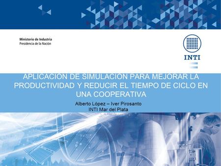 APLICACIÓN DE SIMULACIÓN PARA MEJORAR LA PRODUCTIVIDAD Y REDUCIR EL TIEMPO DE CICLO EN UNA COOPERATIVA Alberto López – Iver Pirosanto INTI Mar del Plata.