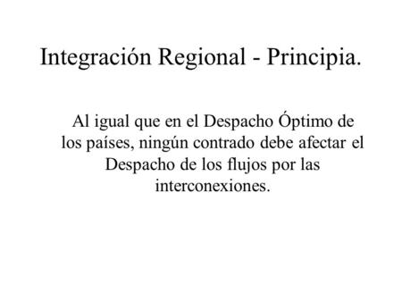 Integración Regional - Principia. Al igual que en el Despacho Óptimo de los países, ningún contrado debe afectar el Despacho de los flujos por las interconexiones.