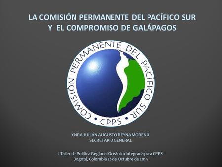 CNRA JULIÁN AUGUSTO REYNA MORENO SECRETARIO GENERAL I Taller de Política Regional Oceánica Integrada para CPPS Bogotá, Colombia 28 de Octubre de 2015 LA.