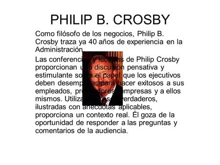 PHILIP B. CROSBY Como filósofo de los negocios, Philip B. Crosby traza ya 40 años de experiencia en la Administración. Las conferencias y lecturas de Philip.