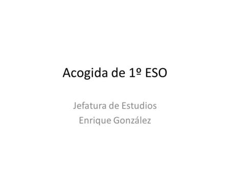 Acogida de 1º ESO Jefatura de Estudios Enrique González.