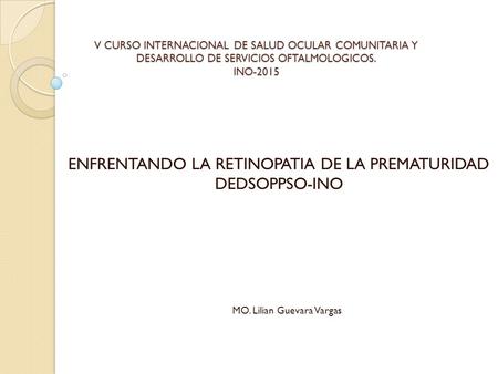 V CURSO INTERNACIONAL DE SALUD OCULAR COMUNITARIA Y DESARROLLO DE SERVICIOS OFTALMOLOGICOS. INO-2015 ENFRENTANDO LA RETINOPATIA DE LA PREMATURIDAD DEDSOPPSO-INO.