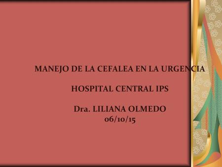 MANEJO DE LA CEFALEA EN LA URGENCIA HOSPITAL CENTRAL IPS Dra. LILIANA OLMEDO 06/10/15.