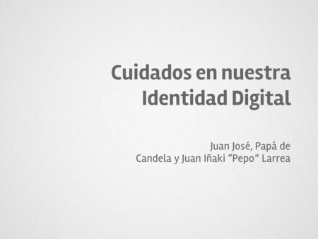 Cuidados en nuestra Identidad Digital Juan José, Papá de Candela y Juan Iñaki “Pepo” Larrea.