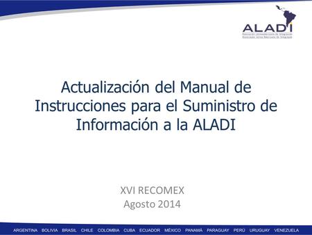 Actualización del Manual de Instrucciones para el Suministro de Información a la ALADI XVI RECOMEX Agosto 2014.