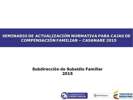 Subdirección de Subsidio Familiar 2015 SEMINARIO DE ACTUALIZACIÓN NORMATIVA PARA CAJAS DE COMPENSACIÓN FAMILIAR – CASANARE 2015.