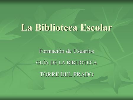 Formación de Usuarios GUÍA DE LA BIBLIOTECA TORRE DEL PRADO
