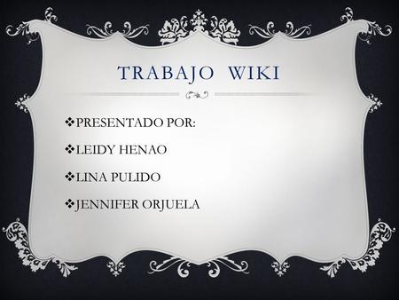 TRABAJO WIKI  PRESENTADO POR:  LEIDY HENAO  LINA PULIDO  JENNIFER ORJUELA.