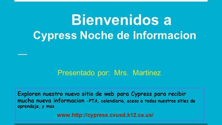 Bienvenidos a Cypress Noche de Informacion Presentado por: Mrs. Martinez Exploren nuestro nuevo sitio de web para Cypress para recibir mucha nueva informacion.