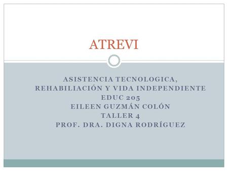 ASISTENCIA TECNOLOGICA, REHABILIACIÓN Y VIDA INDEPENDIENTE EDUC 205 EILEEN GUZMÁN COLÓN TALLER 4 PROF. DRA. DIGNA RODRÍGUEZ ATREVI.