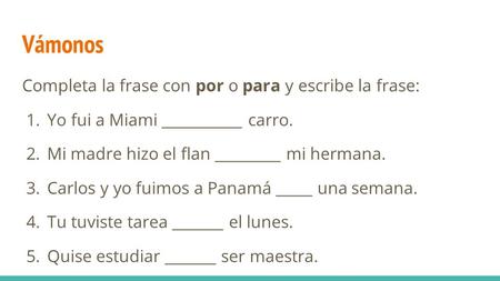 Vámonos Completa la frase con por o para y escribe la frase: 1. Yo fui a Miami ___________ carro. 2. Mi madre hizo el flan _________ mi hermana. 3. Carlos.