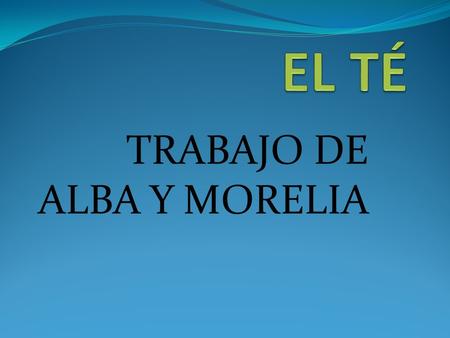 TRABAJO DE ALBA Y MORELIA. ¿Qué ES EL TÉ? El té es la segunda bebida más consumida del mundo. En sus orígenes, se atribuyó al té la condición de antídoto.