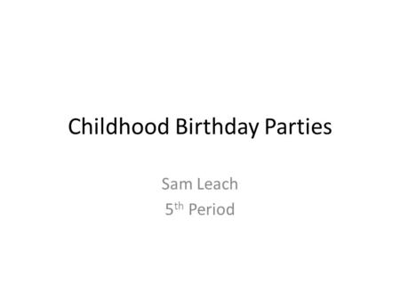 Childhood Birthday Parties Sam Leach 5 th Period.