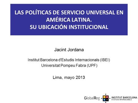 LAS POLÍTICAS DE SERVICIO UNIVERSAL EN AMÉRICA LATINA. SU UBICACIÓN INSTITUCIONAL Jacint Jordana Institut Barcelona d'Estudis Internacionals (IBEI) Universitat.