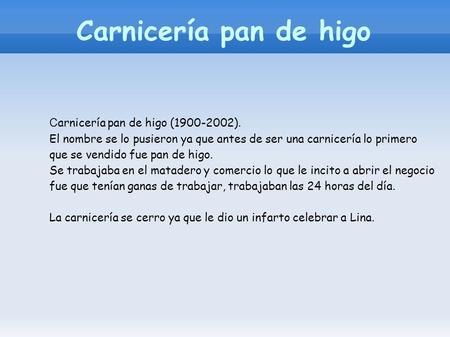 C arnicería pan de higo (1900-2002). El nombre se lo pusieron ya que antes de ser una carnicería lo primero que se vendido fue pan de higo. Se trabajaba.