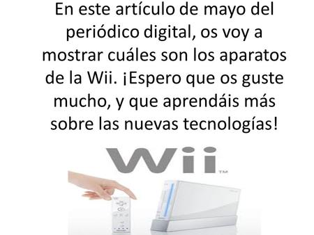 En este artículo de mayo del periódico digital, os voy a mostrar cuáles son los aparatos de la Wii. ¡Espero que os guste mucho, y que aprendáis más sobre.