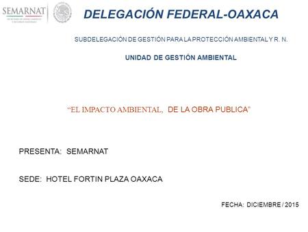 DELEGACIÓN FEDERAL-OAXACA SUBDELEGACIÓN DE GESTIÓN PARA LA PROTECCIÓN AMBIENTAL Y R. N. UNIDAD DE GESTIÓN AMBIENTAL “EL IMPACTO AMBIENTAL, DE LA OBRA PUBLICA”