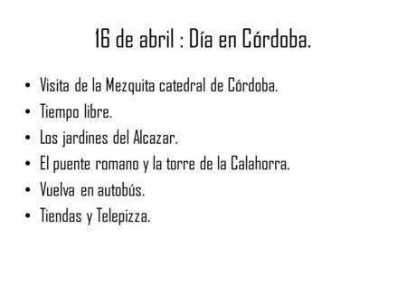 16 de abril : Día en Córdoba. Visita de la Mezquita catedral de Córdoba. Tiempo libre. Los jardines del Alcazar. El puente romano y la torre de la Calahorra.