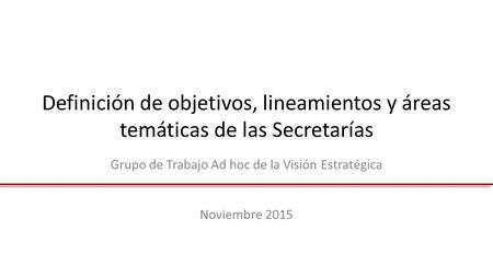 Definición de objetivos, lineamientos y áreas temáticas de las Secretarías Grupo de Trabajo Ad hoc de la Visión Estratégica Noviembre 2015.