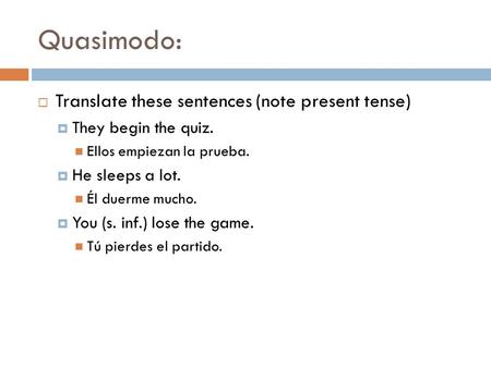 Quasimodo:  Translate these sentences (note present tense)  They begin the quiz. Ellos empiezan la prueba.  He sleeps a lot. Él duerme mucho.  You.