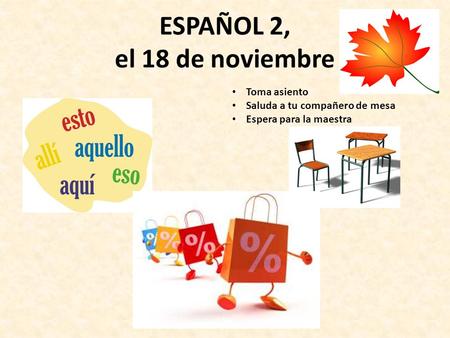 ESPAÑOL 2, el 18 de noviembre Toma asiento Saluda a tu compañero de mesa Espera para la maestra.