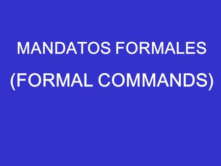 MANDATOS FORMALES (FORMAL COMMANDS). In Spanish, there are special verb forms used when one gives a “command” Ex: Leave now! Do the homework! Don’t talk!