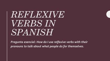 REFLEXIVE VERBS IN SPANISH Pregunta esencial: How do I use relfexive verbs with their pronouns to talk about what people do for themselves.
