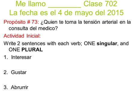Me llamo ________ Clase 702 La fecha es el 4 de mayo del 2015 Propósito # 73: ¿Quien te toma la tensión arterial en la consulta del medico? Actividad Inicial: