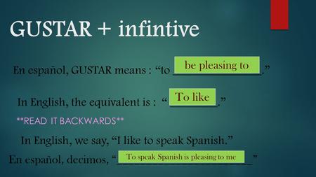 GUSTAR + infintive En español, GUSTAR means : “to _______________.” be pleasing to In English, the equivalent is : “ ________.” **READ IT BACKWARDS** In.