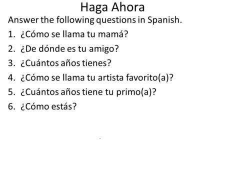 Haga Ahora Answer the following questions in Spanish. 1.¿Cómo se llama tu mamá? 2.¿De dónde es tu amigo? 3.¿Cuántos años tienes? 4.¿Cómo se llama tu artista.