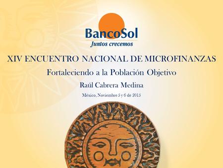 XIV ENCUENTRO NACIONAL DE MICROFINANZAS Fortaleciendo a la Población Objetivo Raúl Cabrera Medina México, Noviembre 5 y 6 de 2015.