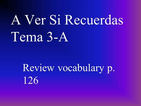 A Ver Si Recuerdas Tema 3-A Review vocabulary p. 126.