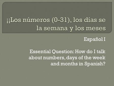 Español I Essential Question: How do I talk about numbers, days of the week and months in Spanish?