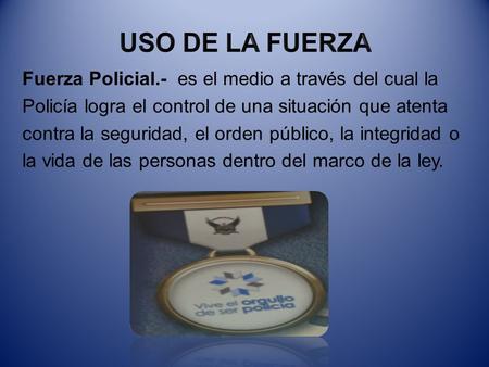 USO DE LA FUERZA Fuerza Policial.- es el medio a través del cual la