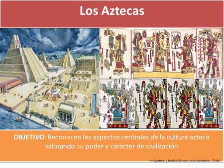 Los Aztecas OBJETIVO: Reconocen los aspectos centrales de la cultura azteca valorando su poder y carácter de civilización Imágenes y textos Museo precolombino,