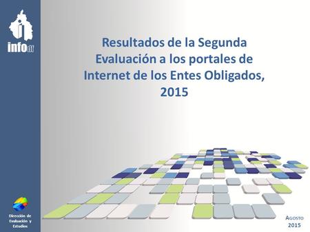Dirección de Evaluación y Estudios Resultados de la Segunda Evaluación a los portales de Internet de los Entes Obligados, 2015 A GOSTO 2015.
