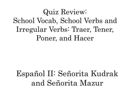Quiz Review: School Vocab, School Verbs and Irregular Verbs: Traer, Tener, Poner, and Hacer Español II: Señorita Kudrak and Señorita Mazur.