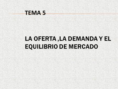TEMA 5 LA OFERTA ,LA DEMANDA Y EL EQUILIBRIO DE MERCADO.