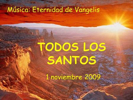 TODOS LOS SANTOS 1 noviembre 2009 Música: Eternidad de Vangelis.