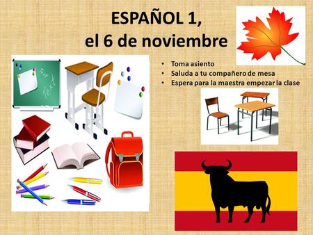 ESPAÑOL 1, el 6 de noviembre a la clase de ESPAÑOL Toma asiento Saluda a tu compañero de mesa Espera para la maestra empezar la clase.