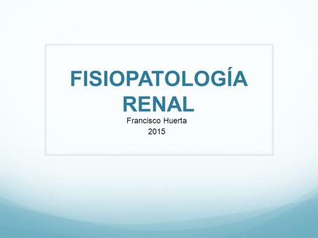 FISIOPATOLOGÍA RENAL Francisco Huerta 2015.