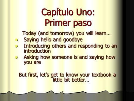 Capítulo Uno: Primer paso Today (and tomorrow) you will learn… Saying hello and goodbye Saying hello and goodbye Introducing others and responding to an.