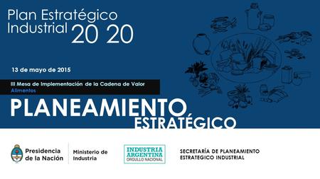 ESTRATÉGICO SECRETARÍA DE PLANEAMIENTO ESTRATEGICO INDUSTRIAL PLANEAMIENTO III Mesa de Implementación de la Cadena de Valor Alimentos 13 de mayo de 2015.