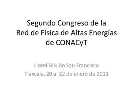 Segundo Congreso de la Red de Física de Altas Energías de CONACyT Hotel Misión San Francisco Tlaxcala, 20 al 22 de enero de 2011.