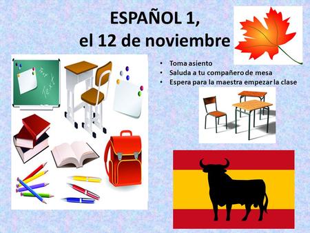 ESPAÑOL 1, el 12 de noviembre a la clase de ESPAÑOL Toma asiento Saluda a tu compañero de mesa Espera para la maestra empezar la clase.