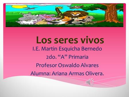 Los seres vivos I.E. Martin Esquicha Bernedo 2do. “A” Primaria Profesor Oswaldo Alvares Alumna: Ariana Armas Olivera.
